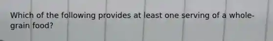 Which of the following provides at least one serving of a whole-grain food?