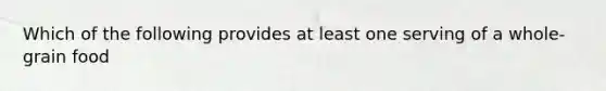 Which of the following provides at least one serving of a whole-grain food