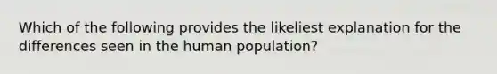 Which of the following provides the likeliest explanation for the differences seen in the human population?