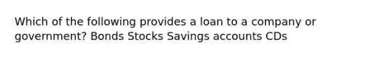 Which of the following provides a loan to a company or government? Bonds Stocks Savings accounts CDs