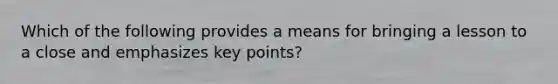 Which of the following provides a means for bringing a lesson to a close and emphasizes key points?