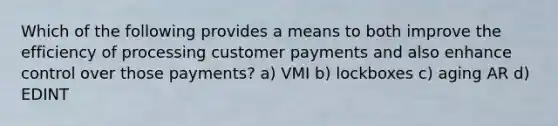 Which of the following provides a means to both improve the efficiency of processing customer payments and also enhance control over those payments? a) VMI b) lockboxes c) aging AR d) EDINT