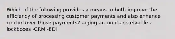 Which of the following provides a means to both improve the efficiency of processing customer payments and also enhance control over those payments? -aging accounts receivable -lockboxes -CRM -EDI