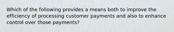 Which of the following provides a means both to improve the efficiency of processing customer payments and also to enhance control over those payments?