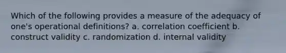 Which of the following provides a measure of the adequacy of one's operational definitions? a. correlation coefficient b. construct validity c. randomization d. internal validity