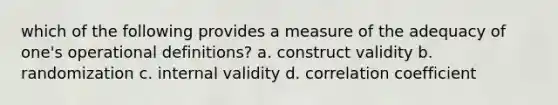 which of the following provides a measure of the adequacy of one's operational definitions? a. construct validity b. randomization c. internal validity d. correlation coefficient