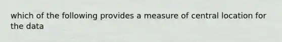 which of the following provides a measure of central location for the data