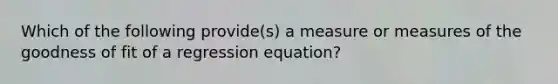 Which of the following provide(s) a measure or measures of the goodness of fit of a regression equation?