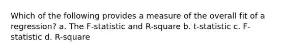 Which of the following provides a measure of the overall fit of a regression? a. The F-statistic and R-square b. t-statistic c. F-statistic d. R-square