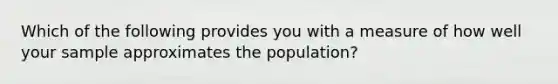 Which of the following provides you with a measure of how well your sample approximates the population?