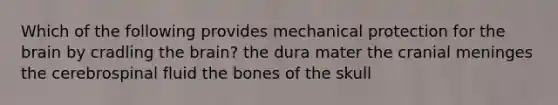 Which of the following provides mechanical protection for the brain by cradling the brain? the dura mater the cranial meninges the cerebrospinal fluid the bones of the skull