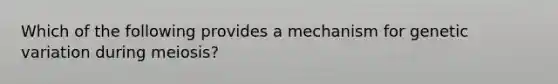 Which of the following provides a mechanism for genetic variation during meiosis?