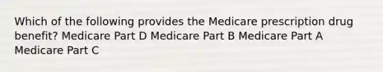 Which of the following provides the Medicare prescription drug benefit? Medicare Part D Medicare Part B Medicare Part A Medicare Part C