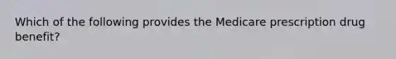 Which of the following provides the Medicare prescription drug benefit?