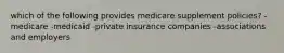 which of the following provides medicare supplement policies? -medicare -medicaid -private insurance companies -associations and employers