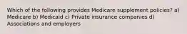 Which of the following provides Medicare supplement policies? a) Medicare b) Medicaid c) Private insurance companies d) Associations and employers