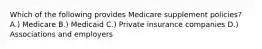 Which of the following provides Medicare supplement policies? A.) Medicare B.) Medicaid C.) Private insurance companies D.) Associations and employers