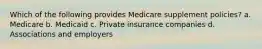 Which of the following provides Medicare supplement policies? a. Medicare b. Medicaid c. Private insurance companies d. Associations and employers