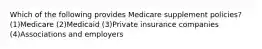 Which of the following provides Medicare supplement policies? (1)Medicare (2)Medicaid (3)Private insurance companies (4)Associations and employers