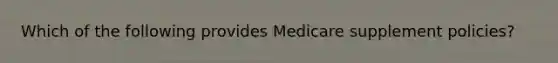 Which of the following provides Medicare supplement policies?