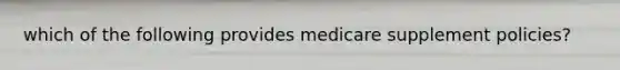 which of the following provides medicare supplement policies?