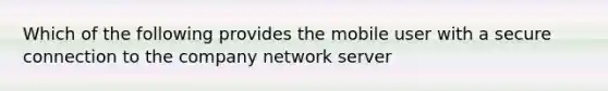 Which of the following provides the mobile user with a secure connection to the company network server