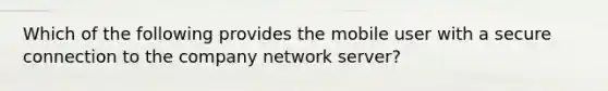 Which of the following provides the mobile user with a secure connection to the company network server?