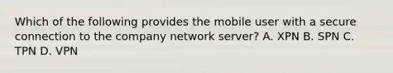 Which of the following provides the mobile user with a secure connection to the company network server? A. XPN B. SPN C. TPN D. VPN