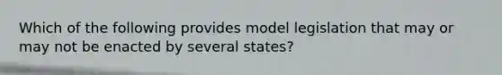 Which of the following provides model legislation that may or may not be enacted by several states?