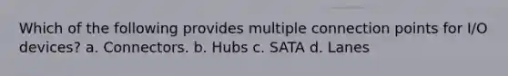 Which of the following provides multiple connection points for I/O devices? a. Connectors. b. Hubs c. SATA d. Lanes