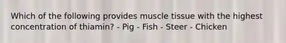 Which of the following provides muscle tissue with the highest concentration of thiamin? - Pig - Fish - Steer - Chicken