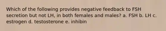 Which of the following provides negative feedback to FSH secretion but not LH, in both females and males? a. FSH b. LH c. estrogen d. testosterone e. inhibin