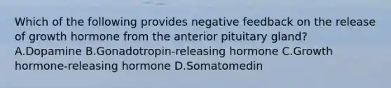 Which of the following provides negative feedback on the release of growth hormone from the anterior pituitary gland? A.Dopamine B.Gonadotropin-releasing hormone C.Growth hormone-releasing hormone D.Somatomedin