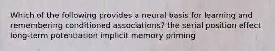 Which of the following provides a neural basis for learning and remembering conditioned associations? the serial position effect long-term potentiation implicit memory priming