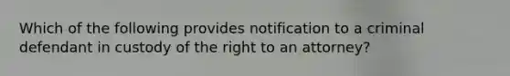 Which of the following provides notification to a criminal defendant in custody of the right to an attorney?