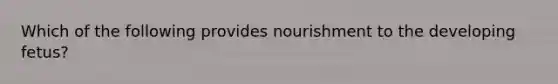 Which of the following provides nourishment to the developing fetus?