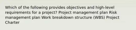 Which of the following provides objectives and high-level requirements for a project? Project management plan Risk management plan Work breakdown structure (WBS) Project Charter