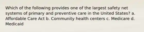 Which of the following provides one of the largest safety net systems of primary and preventive care in the United States? a. Affordable Care Act b. Community health centers c. Medicare d. Medicaid