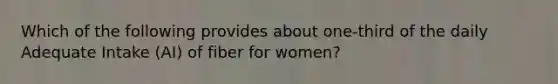 Which of the following provides about one-third of the daily Adequate Intake (AI) of fiber for women?