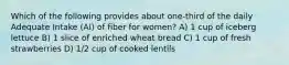 Which of the following provides about one-third of the daily Adequate Intake (AI) of fiber for women? A) 1 cup of iceberg lettuce B) 1 slice of enriched wheat bread C) 1 cup of fresh strawberries D) 1/2 cup of cooked lentils