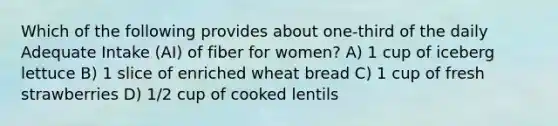 Which of the following provides about one-third of the daily Adequate Intake (AI) of fiber for women? A) 1 cup of iceberg lettuce B) 1 slice of enriched wheat bread C) 1 cup of fresh strawberries D) 1/2 cup of cooked lentils