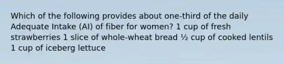 Which of the following provides about one-third of the daily Adequate Intake (AI) of fiber for women? 1 cup of fresh strawberries 1 slice of whole-wheat bread ½ cup of cooked lentils 1 cup of iceberg lettuce