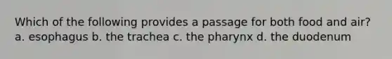 Which of the following provides a passage for both food and air? a. esophagus b. the trachea c. the pharynx d. the duodenum