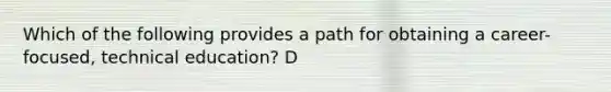 Which of the following provides a path for obtaining a career-focused, technical education? D