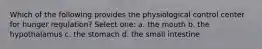 Which of the following provides the physiological control center for hunger regulation? Select one: a. the mouth b. the hypothalamus c. the stomach d. the small intestine