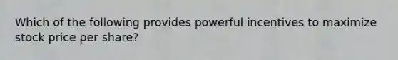 Which of the following provides powerful incentives to maximize stock price per share?