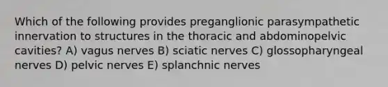 Which of the following provides preganglionic parasympathetic innervation to structures in the thoracic and abdominopelvic cavities? A) vagus nerves B) sciatic nerves C) glossopharyngeal nerves D) pelvic nerves E) splanchnic nerves