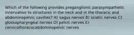 Which of the following provides preganglionic parasympathetic innervation to structures in the neck and in the thoracic and abdominopelvic cavities? A) vagus nerves B) sciatic nerves C) glossopharyngeal nerves D) pelvic nerves E) cervicothoracocabdominopelvic nerves