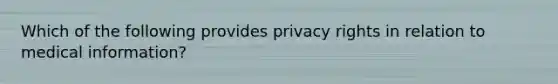 Which of the following provides privacy rights in relation to medical information?