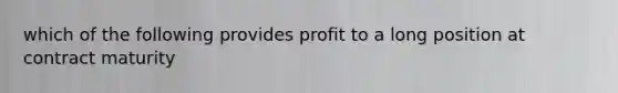 which of the following provides profit to a long position at contract maturity